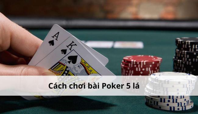 Tìm hiểu các cách chơi bài Poker 5 lá cơ bản dành cho người mới